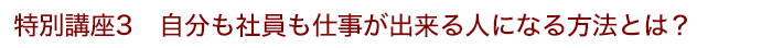 特別講座3 自分も社員も仕事が出来る人になる方法とは？