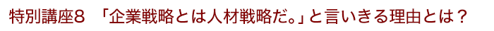 特別講座8 「企業戦略とは人材戦略だ。」と言いきる理由とは？