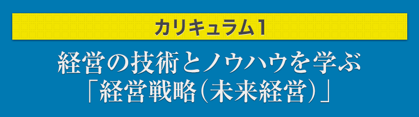 カリキュラム1 経営の技術とノウハウを学ぶ「経営戦略(未来経営)」