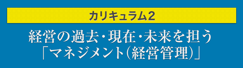 カリキュラム2.経営の過去・現在・未来を担う「マネジメント(経営管理)」