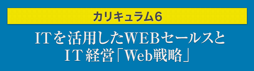 カリキュラム6.ITを活用したWEBセールスとIT経営「Web戦略」