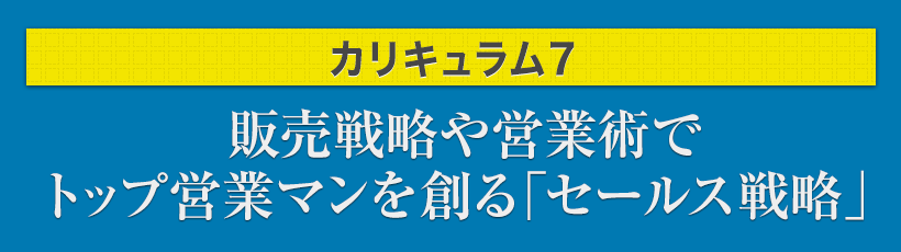 カリキュラム7.販売戦略や営業術でトップ営業マンを創る「セールス戦略」