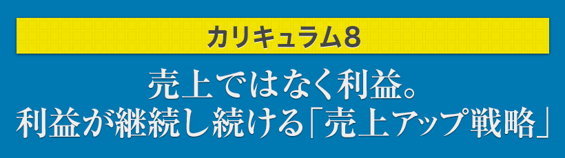 カリキュラム8.売上ではなく利益。利益が継続し続ける「売上アップ戦略」