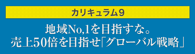 カリキュラム9.地域No,1を目指すな。売上50倍を目指せ「グローバル戦略」