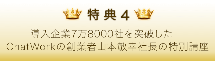 特典４．導入企業7万8000社を突破したChatWorkの創業者 山本敏幸社長の特別講座