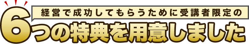 経営で成功してもらうために受講者限定の６つの特典を用意しました