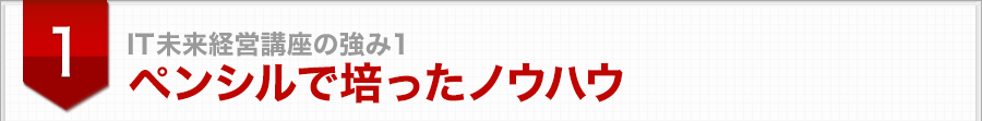 ＩＴ未来経営講座の強み1ペンシルで培ったノウハウ