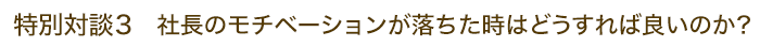 特別対談3 社長のモチベーションが落ちた時はどうすれば良いのか？