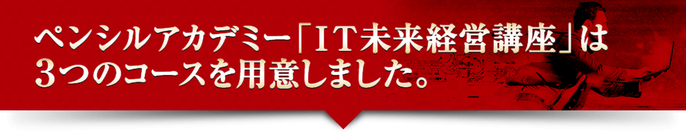 ペンシルアカデミー「ＩＴ未来経営講座」は３つのコースを用意しました。