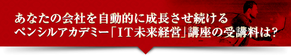 あなたの会社を自動的に成長させ続けるペンシルアカデミー「ＩＴ未来経営」講座の受講料は？