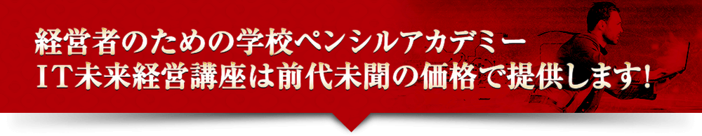 経営者のための学校ペンシルアカデミーＩＴ未来経営講座は前代未聞の価格で提供します！