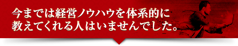 今までは経営ノウハウを体系的に教えてくれる人はいませんでした。