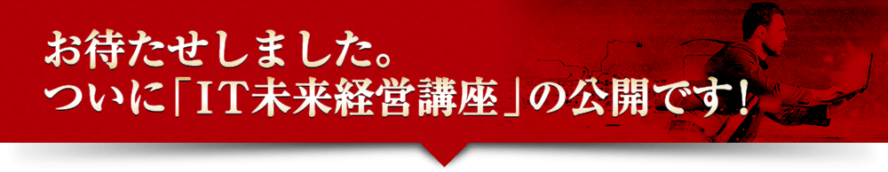 お待たせしました。ついに「ＩＴ未来経営講座」の公開です！