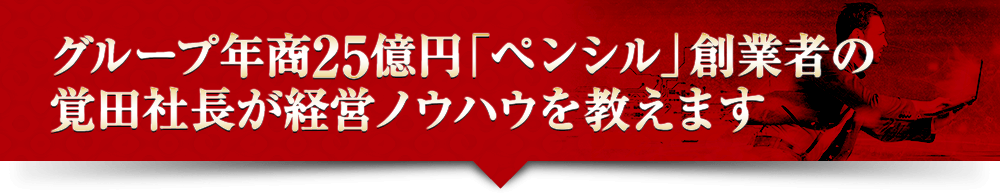 グループ年商25億円「ペンシル」創業者の覚田社長が経営ノウハウを教えます