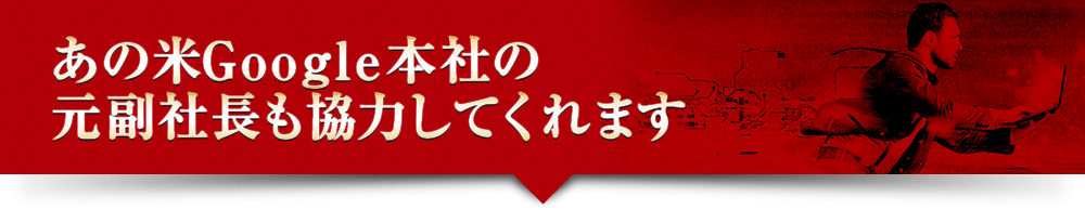 あの米Google本社の元副社長も協力してくれます