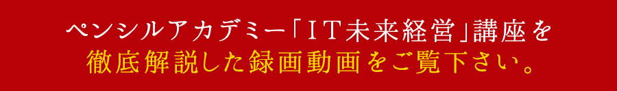 ペンシルアカデミー「ＩＴ未来経営」講座を徹底解説した録画動画をご覧下さい。