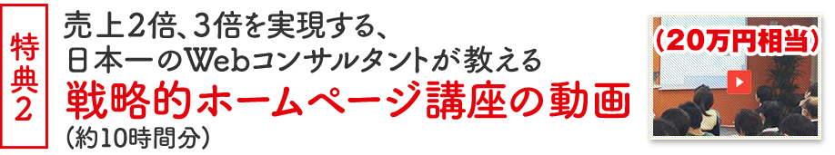 特典2　(20万円相当)売上2倍、3倍を実現する、日本一のWebコンサルタントが教える戦略的ホームページ講座の動画(約10時間分)