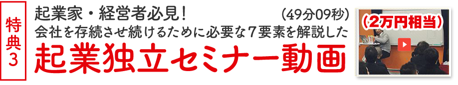 特典3 (２万円相当)起業家・経営者必見！会社を存続させ続けるために必要な7要素を解説した起業独立セミナー動画(49分09秒)