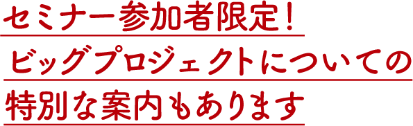 セミナーでは、これから始まる、ビッグプロジェクトについての特別な案内もあります