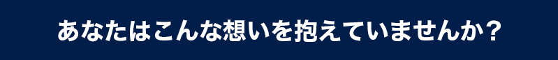 あなたはこんな想いを抱えていませんか？