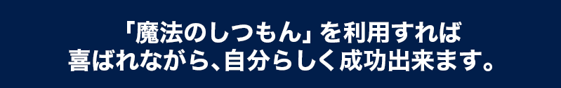 「魔法のしつもん」を利用すれば喜ばれながら、自分らしく成功出来ます。