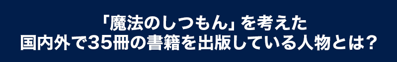 「魔法のしつもん」を考えた国内外で35冊の書籍を出版している人物とは？