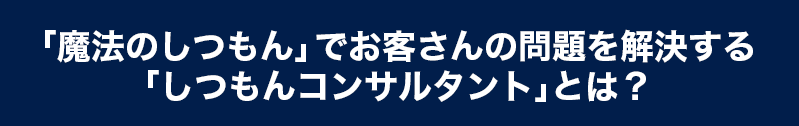 「魔法のしつもん」でお客さんの問題を解決する「しつもんコンサルタント」とは？