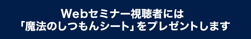 Webセミナー視聴者には「魔法のしつもんシート」をプレゼントします